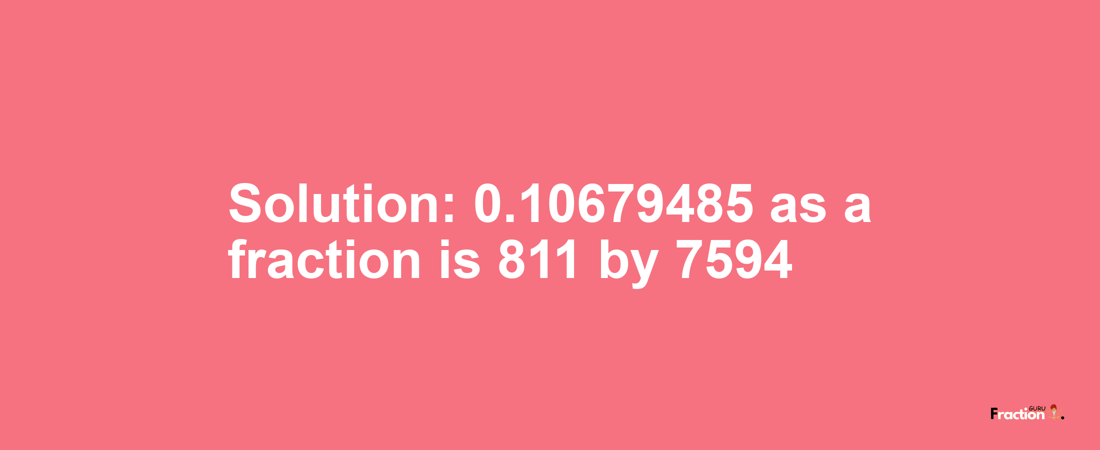 Solution:0.10679485 as a fraction is 811/7594